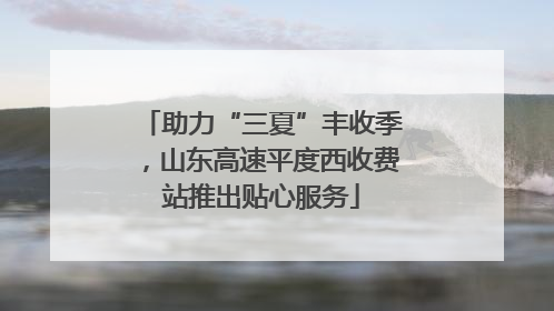 助力“三夏”丰收季，山东高速平度西收费站推出贴心服务