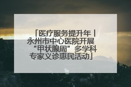 医疗服务提升年丨永州市中心医院开展“甲状腺周”多学科专家义诊惠民活动