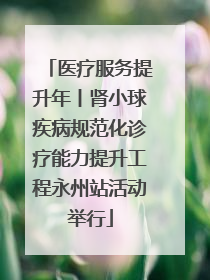 医疗服务提升年丨肾小球疾病规范化诊疗能力提升工程永州站活动举行