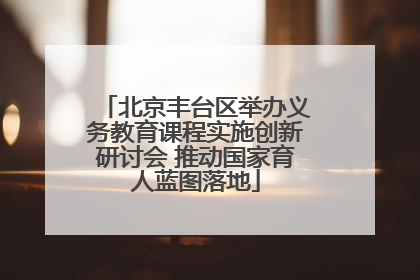 北京丰台区举办义务教育课程实施创新研讨会 推动国家育人蓝图落地