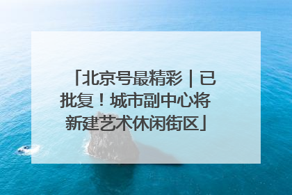 北京号最精彩｜已批复！城市副中心将新建艺术休闲街区