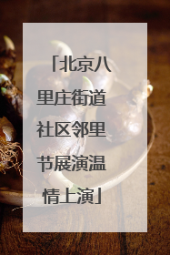北京八里庄街道社区邻里节展演温情上演