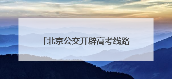北京公交开辟高考线路车辆维保“绿色通道”