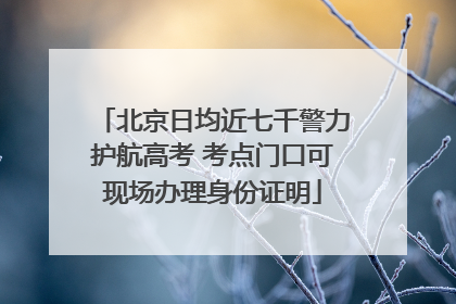 北京日均近七千警力护航高考 考点门口可现场办理身份证明