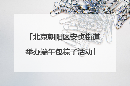 北京朝阳区安贞街道举办端午包粽子活动
