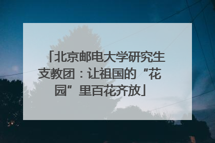 北京邮电大学研究生支教团：让祖国的“花园”里百花齐放