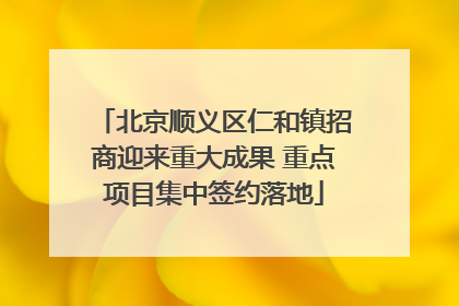 北京顺义区仁和镇招商迎来重大成果 重点项目集中签约落地