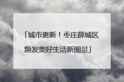 城市更新！枣庄薛城区焕发美好生活新图景