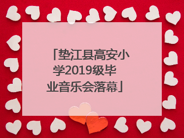 垫江县高安小学2019级毕业音乐会落幕