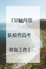 吴毓舟带队检查高考准备工作