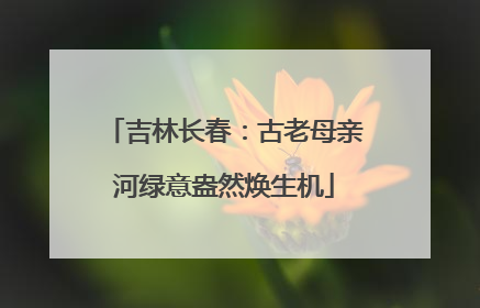 吉林长春：古老母亲河绿意盎然焕生机