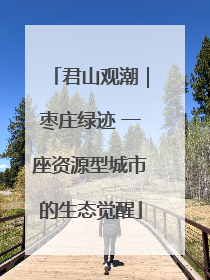 君山观潮｜枣庄绿迹 一座资源型城市的生态觉醒