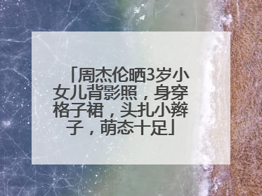 周杰伦晒3岁小女儿背影照，身穿格子裙，头扎小辫子，萌态十足