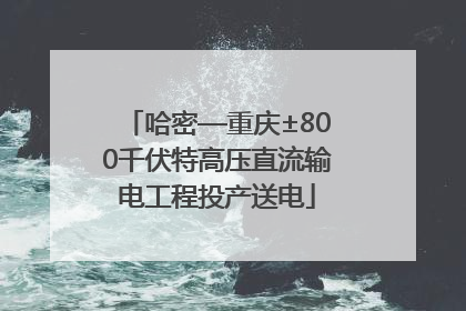 哈密—重庆±800千伏特高压直流输电工程投产送电