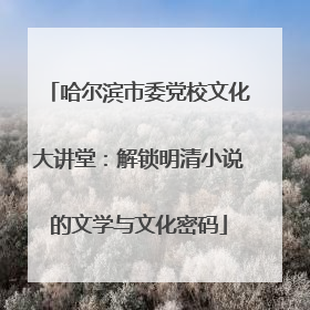 哈尔滨市委党校文化大讲堂：解锁明清小说的文学与文化密码