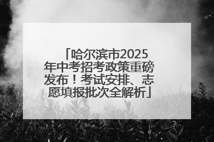 哈尔滨市2025年中考招考政策重磅发布！考试安排、志愿填报批次全解析