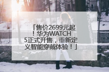 售价2699元起！华为WATCH 5正式开售，重新定义智能穿戴体验！