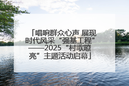 唱响群众心声 展现时代风采“强基工程”——2025“村歌嘹亮”主题活动启幕