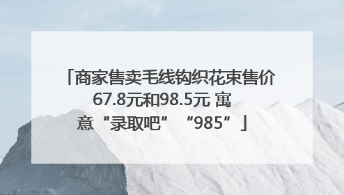 商家售卖毛线钩织花束售价67.8元和98.5元 寓意“录取吧”“985”