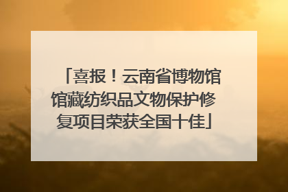 喜报！云南省博物馆馆藏纺织品文物保护修复项目荣获全国十佳