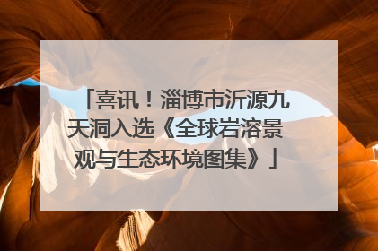 喜讯！淄博市沂源九天洞入选《全球岩溶景观与生态环境图集》