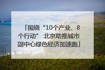 围绕“10个产业、8个行动” 北京助推城市副中心绿色经济加速跑