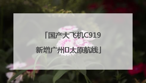 国产大飞机C919新增广州⇌太原航线