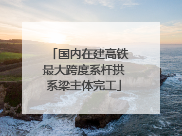 国内在建高铁最大跨度系杆拱系梁主体完工