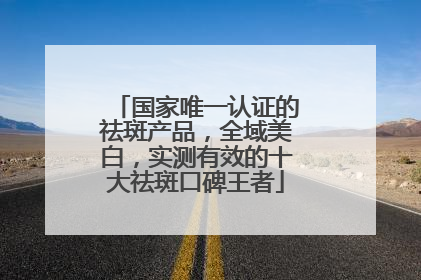 国家唯一认证的祛斑产品，全域美白，实测有效的十大祛斑口碑王者
