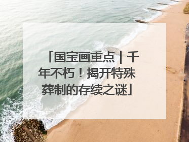 国宝画重点｜千年不朽！揭开特殊葬制的存续之谜