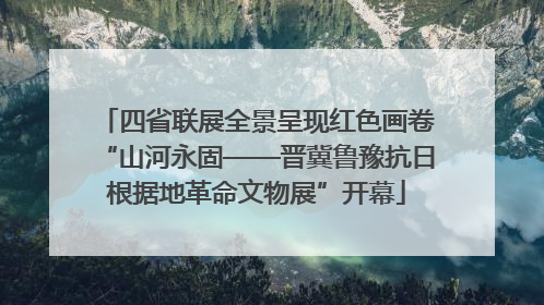 四省联展全景呈现红色画卷“山河永固——晋冀鲁豫抗日根据地革命文物展”开幕