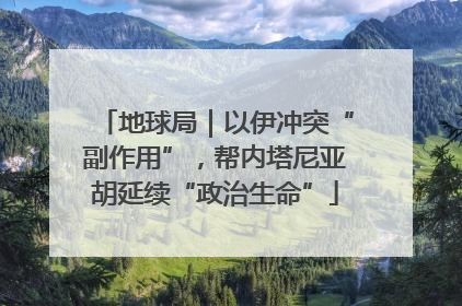 地球局｜以伊冲突“副作用”，帮内塔尼亚胡延续“政治生命”