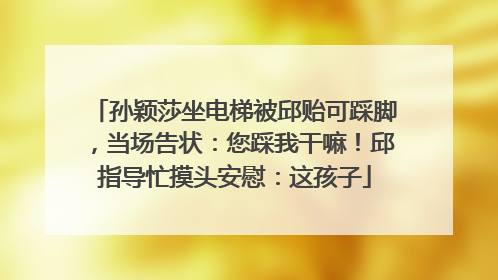孙颖莎坐电梯被邱贻可踩脚，当场告状：您踩我干嘛！邱指导忙摸头安慰：这孩子