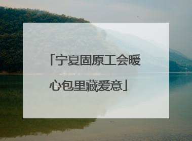 宁夏固原工会暖心包里藏爱意