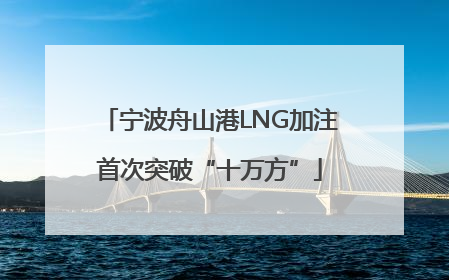宁波舟山港LNG加注首次突破“十万方”