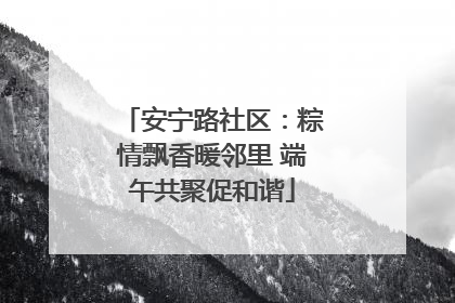 安宁路社区：粽情飘香暖邻里 端午共聚促和谐