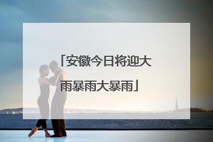 安徽今日将迎大雨暴雨大暴雨