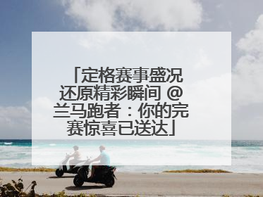 定格赛事盛况 还原精彩瞬间 @兰马跑者：你的完赛惊喜已送达