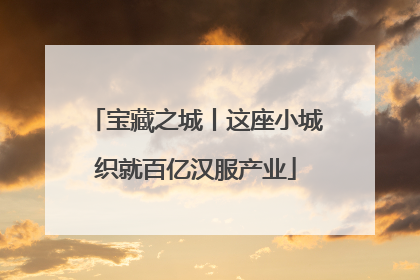 宝藏之城丨这座小城织就百亿汉服产业