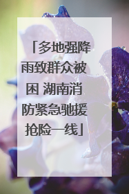 多地强降雨致群众被困 湖南消防紧急驰援抢险一线