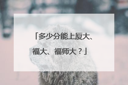 多少分能上厦大、福大、福师大？