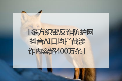 多方织密反诈防护网 抖音AI日均拦截涉诈内容超400万条
