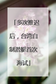 多次推迟后，台湾自制潜艇首次海试