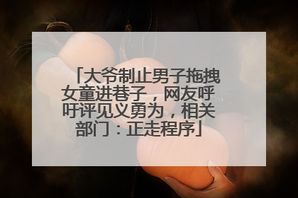 大爷制止男子拖拽女童进巷子，网友呼吁评见义勇为，相关部门：正走程序
