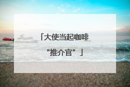 大使当起咖啡“推介官”