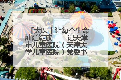 大医丨让每个生命灿烂绽放——记天津市儿童医院（天津大学儿童医院）党委书记、院长刘薇