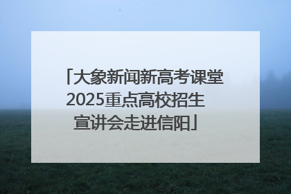 大象新闻新高考课堂2025重点高校招生宣讲会走进信阳