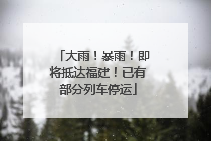 大雨！暴雨！即将抵达福建！已有部分列车停运