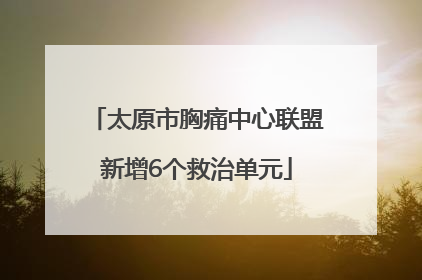 太原市胸痛中心联盟新增6个救治单元