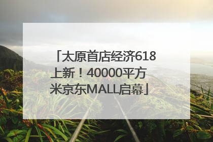 太原首店经济618上新！40000平方米京东MALL启幕